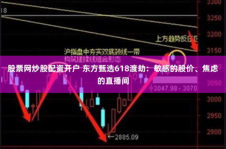 股票网炒股配资开户 东方甄选618渡劫：敏感的股价、焦虑的直播间