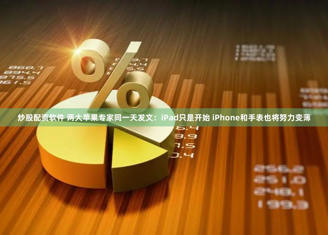 炒股配资软件 两大苹果专家同一天发文：iPad只是开始 iPhone和手表也将努力变薄