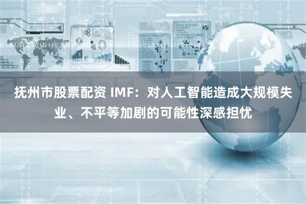 抚州市股票配资 IMF：对人工智能造成大规模失业、不平等加剧的可能性深感担忧