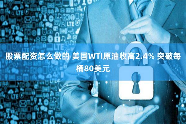 股票配资怎么做的 美国WTI原油收高2.4% 突破每桶80美元