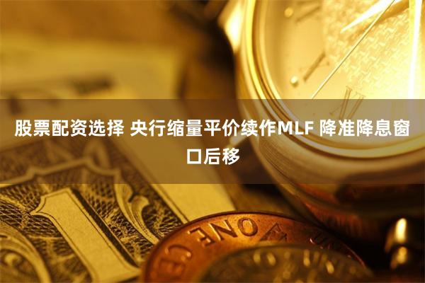 股票配资选择 央行缩量平价续作MLF 降准降息窗口后移