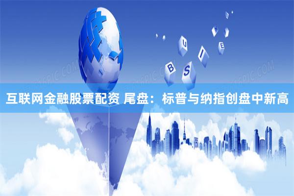 互联网金融股票配资 尾盘：标普与纳指创盘中新高