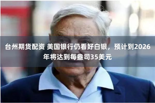 台州期货配资 美国银行仍看好白银，预计到2026年将达到每盎司35美元