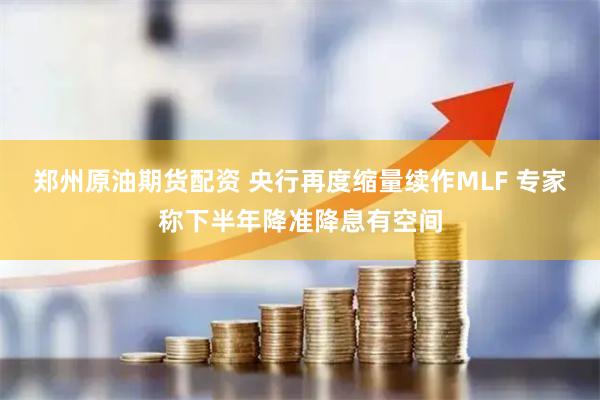 郑州原油期货配资 央行再度缩量续作MLF 专家称下半年降准降息有空间