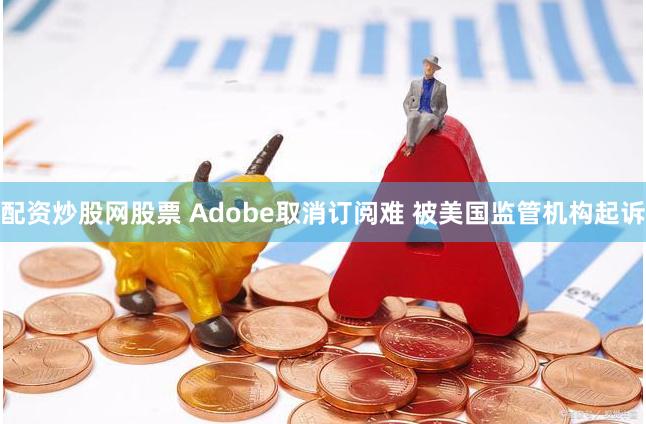 配资炒股网股票 Adobe取消订阅难 被美国监管机构起诉