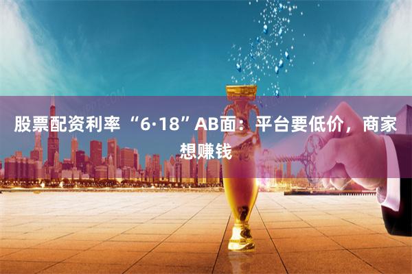 股票配资利率 “6·18”AB面：平台要低价，商家想赚钱