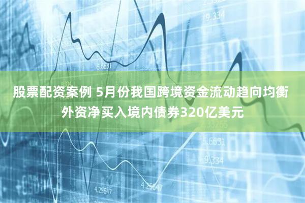 股票配资案例 5月份我国跨境资金流动趋向均衡 外资净买入境内债券320亿美元