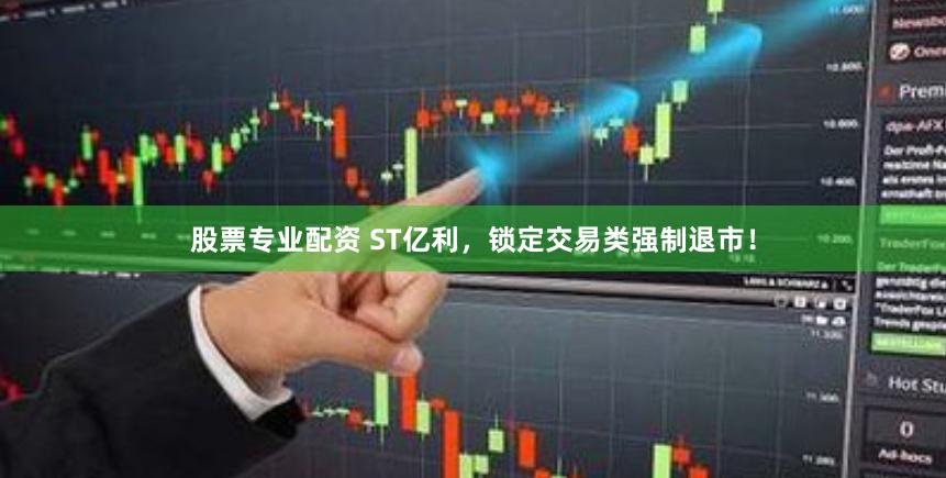 股票专业配资 ST亿利，锁定交易类强制退市！