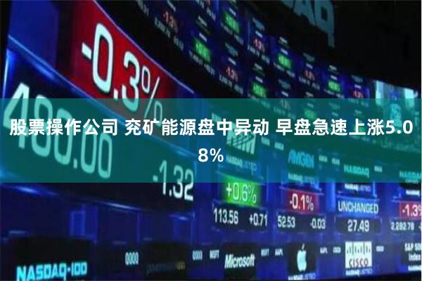 股票操作公司 兖矿能源盘中异动 早盘急速上涨5.08%