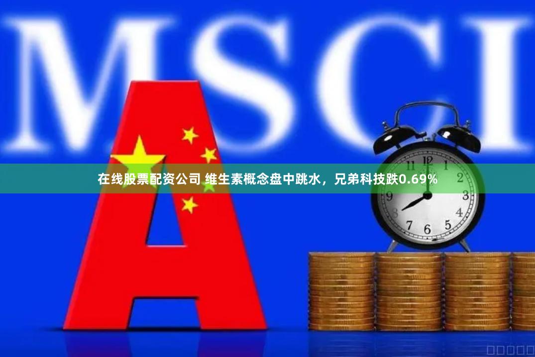 在线股票配资公司 维生素概念盘中跳水，兄弟科技跌0.69%