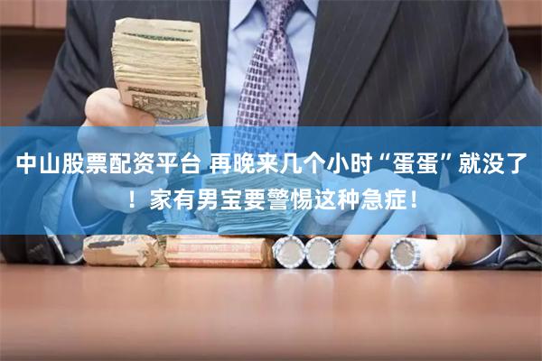 中山股票配资平台 再晚来几个小时“蛋蛋”就没了！家有男宝要警惕这种急症！