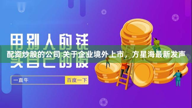 配资炒股的公司 关于企业境外上市，方星海最新发声