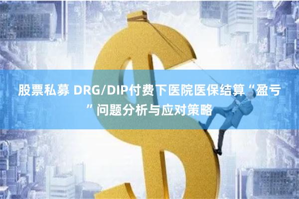 股票私募 DRG/DIP付费下医院医保结算“盈亏”问题分析与应对策略