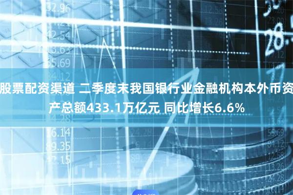 股票配资渠道 二季度末我国银行业金融机构本外币资产总额433.1万亿元 同比增长6.6%