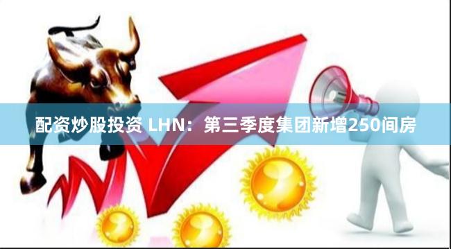 配资炒股投资 LHN：第三季度集团新增250间房