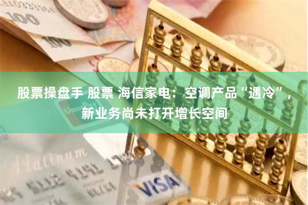 股票操盘手 股票 海信家电：空调产品“遇冷”，新业务尚未打开增长空间