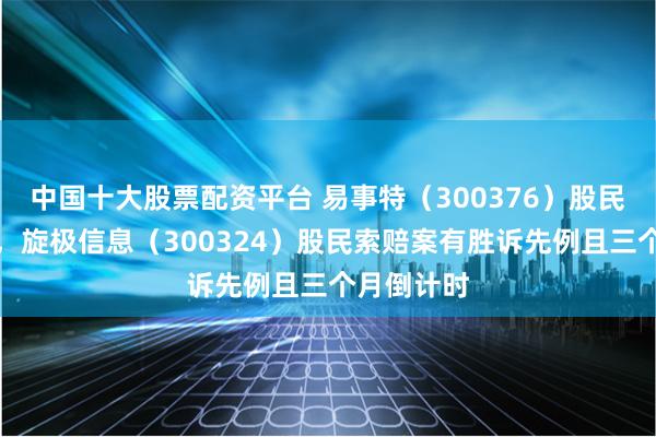 中国十大股票配资平台 易事特（300376）股民索赔启动，旋极信息（300324）股民索赔案有胜诉先例且三个月倒计时