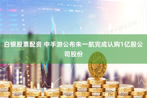 白银股票配资 中手游公布朱一航完成认购1亿股公司股份