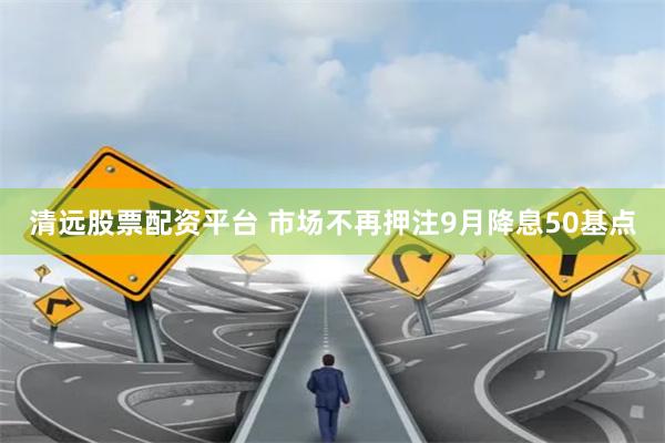 清远股票配资平台 市场不再押注9月降息50基点