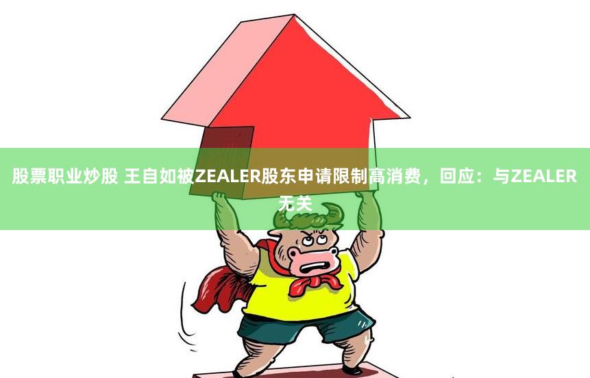 股票职业炒股 王自如被ZEALER股东申请限制高消费，回应：与ZEALER无关