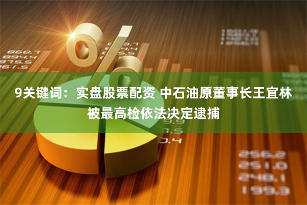 9关键词：实盘股票配资 中石油原董事长王宜林被最高检依法决定逮捕