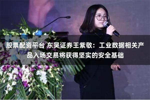 股票配资平台 东吴证券王紫敬：工业数据相关产品入场交易将获得坚实的安全基础