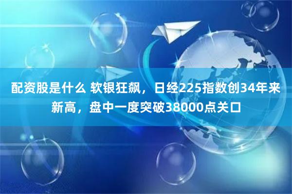 配资股是什么 软银狂飙，日经225指数创34年来新高，盘中一度突破38000点关口