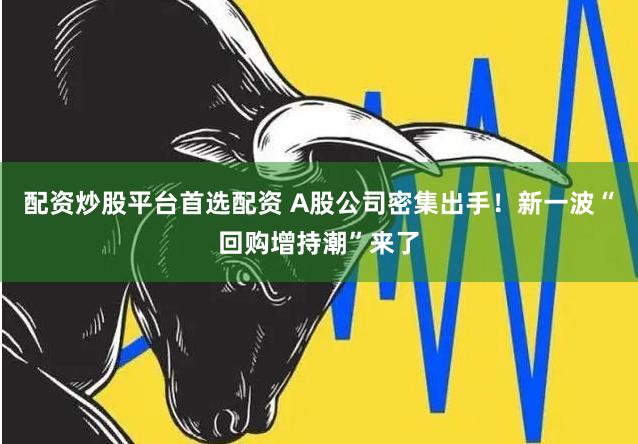 配资炒股平台首选配资 A股公司密集出手！新一波“回购增持潮”来了