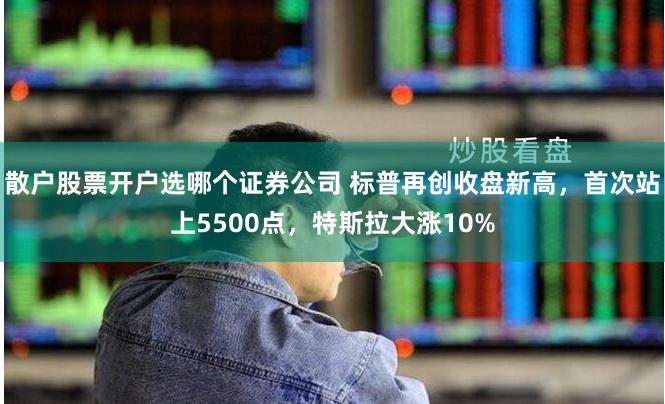 散户股票开户选哪个证券公司 标普再创收盘新高，首次站上5500点，特斯拉大涨10%