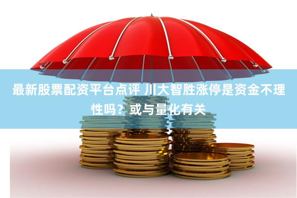 最新股票配资平台点评 川大智胜涨停是资金不理性吗？或与量化有关