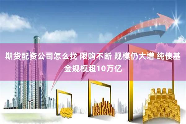 期货配资公司怎么找 限购不断 规模仍大增 纯债基金规模超10万亿