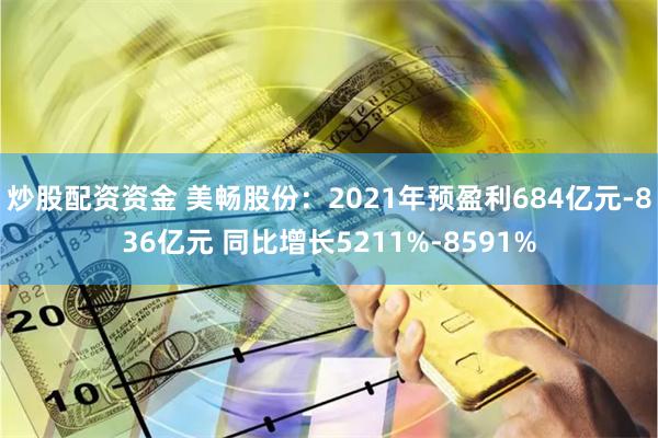 炒股配资资金 美畅股份：2021年预盈利684亿元-836亿元 同比增长5211%-8591%