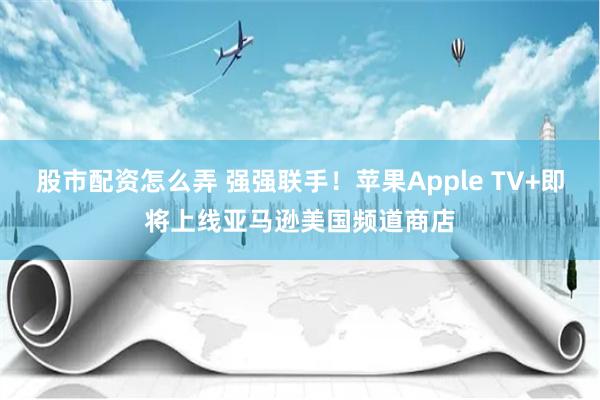 股市配资怎么弄 强强联手！苹果Apple TV+即将上线亚马逊美国频道商店