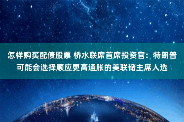 怎样购买配债股票 桥水联席首席投资官：特朗普可能会选择顺应更高通胀的美联储主席人选