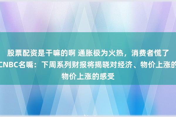 股票配资是干嘛的啊 通胀极为火热，消费者慌了吗？CNBC名嘴：下周系列财报将揭晓对经济、物价上涨的感受