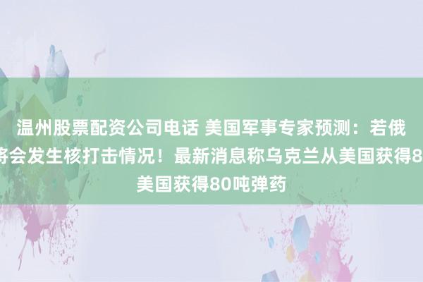 温州股票配资公司电话 美国军事专家预测：若俄乌开战将会发生核打击情况！最新消息称乌克兰从美国获得80吨弹药