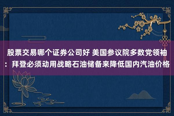 股票交易哪个证券公司好 美国参议院多数党领袖：拜登必须动用战略石油储备来降低国内汽油价格