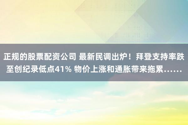 正规的股票配资公司 最新民调出炉！拜登支持率跌至创纪录低点41% 物价上涨和通胀带来拖累……