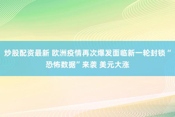 炒股配资最新 欧洲疫情再次爆发面临新一轮封锁“恐怖数据”来袭 美元大涨