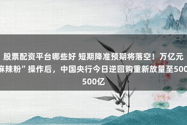 股票配资平台哪些好 短期降准预期将落空！万亿元“麻辣粉”操作后，中国央行今日逆回购重新放量至500亿