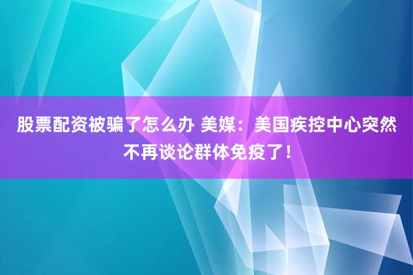 股票配资被骗了怎么办 美媒：美国疾控中心突然不再谈论群体免疫了！