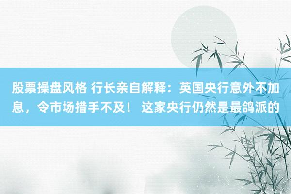 股票操盘风格 行长亲自解释：英国央行意外不加息，令市场措手不及！ 这家央行仍然是最鸽派的