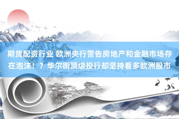 期货配资行业 欧洲央行警告房地产和金融市场存在泡沫！？华尔街顶级投行却坚持看多欧洲股市