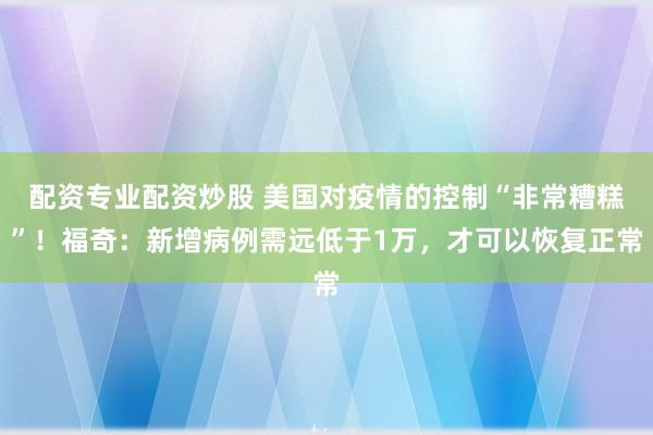 配资专业配资炒股 美国对疫情的控制“非常糟糕”！福奇：新增病例需远低于1万，才可以恢复正常