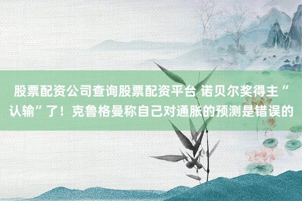 股票配资公司查询股票配资平台 诺贝尔奖得主“认输”了！克鲁格曼称自己对通胀的预测是错误的