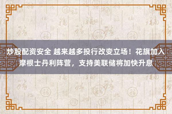 炒股配资安全 越来越多投行改变立场！花旗加入摩根士丹利阵营，支持美联储将加快升息