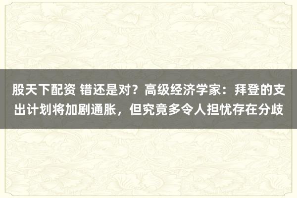 股天下配资 错还是对？高级经济学家：拜登的支出计划将加剧通胀，但究竟多令人担忧存在分歧