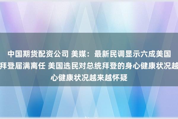 中国期货配资公司 美媒：最新民调显示六成美国选民希望拜登届满离任 美国选民对总统拜登的身心健康状况越来越怀疑