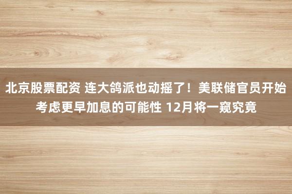 北京股票配资 连大鸽派也动摇了！美联储官员开始考虑更早加息的可能性 12月将一窥究竟