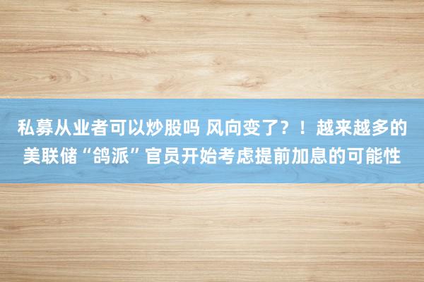 私募从业者可以炒股吗 风向变了？！越来越多的美联储“鸽派”官员开始考虑提前加息的可能性